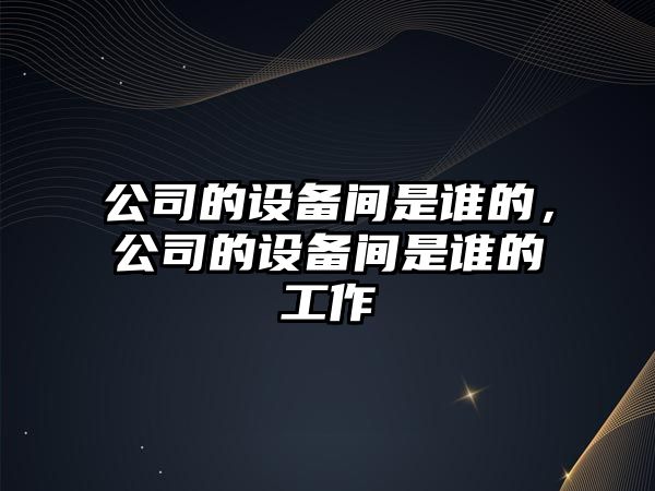 公司的設備間是誰(shuí)的，公司的設備間是誰(shuí)的工作