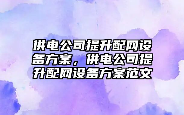 供電公司提升配網(wǎng)設備方案，供電公司提升配網(wǎng)設備方案范文