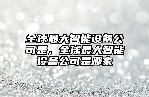 全球最大智能設備公司是，全球最大智能設備公司是哪家