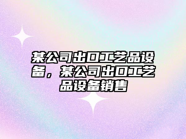 某公司出口工藝品設備，某公司出口工藝品設備銷(xiāo)售