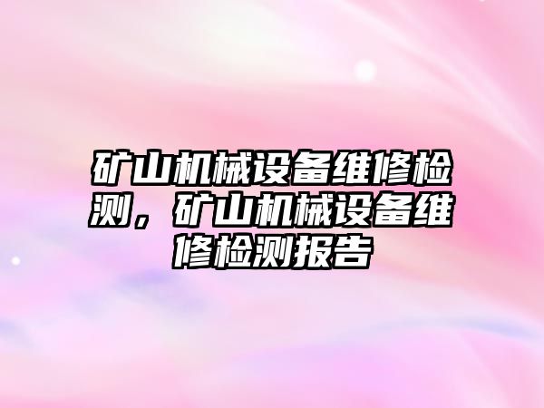 礦山機械設備維修檢測，礦山機械設備維修檢測報告