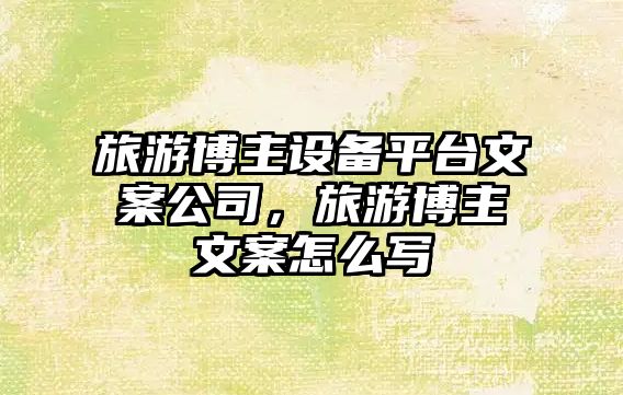 旅游博主設備平臺文案公司，旅游博主文案怎么寫(xiě)