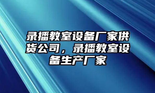 錄播教室設備廠(chǎng)家供貨公司，錄播教室設備生產(chǎn)廠(chǎng)家