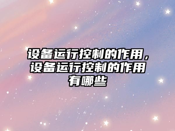 設備運行控制的作用，設備運行控制的作用有哪些