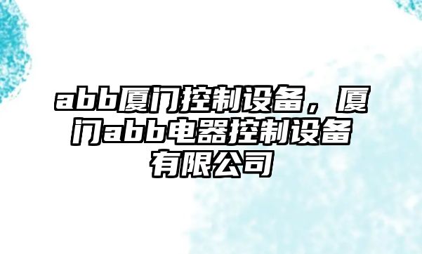 abb廈門(mén)控制設備，廈門(mén)abb電器控制設備有限公司