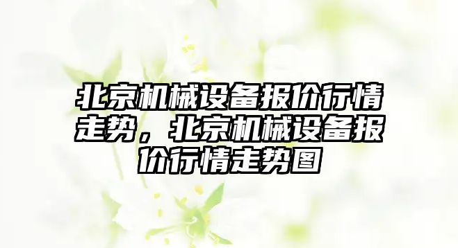 北京機械設備報價(jià)行情走勢，北京機械設備報價(jià)行情走勢圖