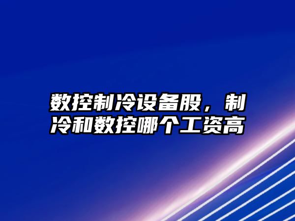 數控制冷設備股，制冷和數控哪個(gè)工資高