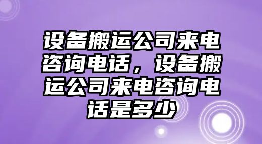 設備搬運公司來(lái)電咨詢(xún)電話(huà)，設備搬運公司來(lái)電咨詢(xún)電話(huà)是多少
