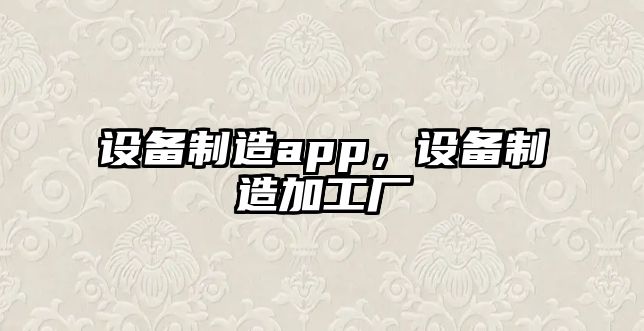 設備制造app，設備制造加工廠(chǎng)