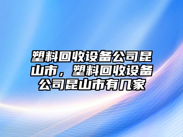 塑料回收設備公司昆山市，塑料回收設備公司昆山市有幾家