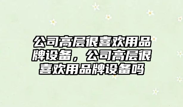 公司高層很喜歡用品牌設備，公司高層很喜歡用品牌設備嗎