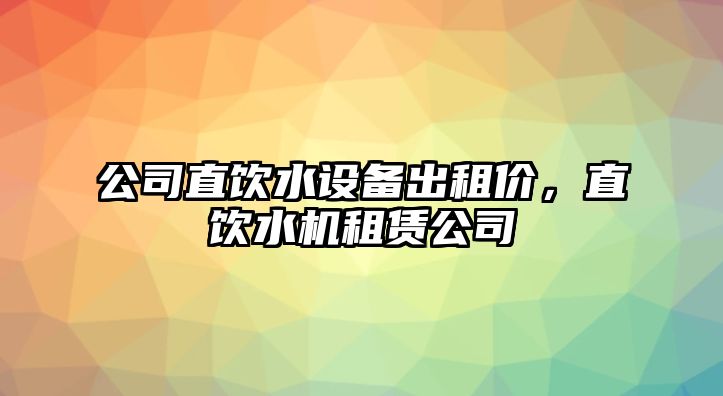 公司直飲水設備出租價(jià)，直飲水機租賃公司