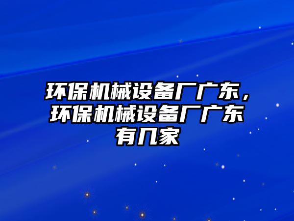 環(huán)保機械設備廠(chǎng)廣東，環(huán)保機械設備廠(chǎng)廣東有幾家