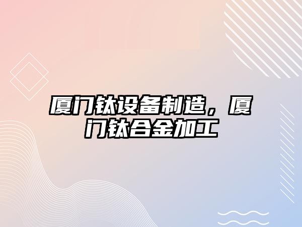 廈門(mén)鈦設備制造，廈門(mén)鈦合金加工