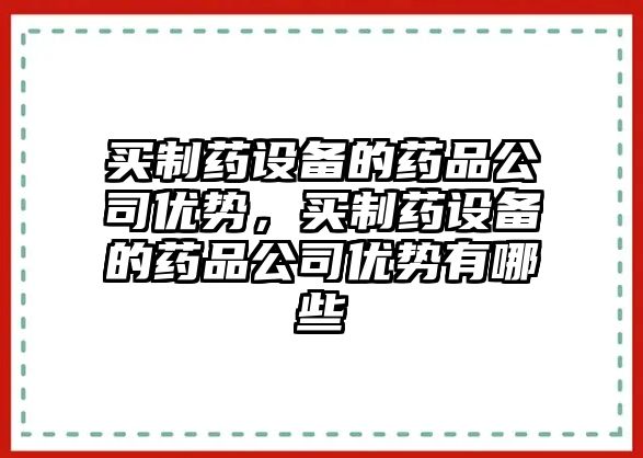 買(mǎi)制藥設備的藥品公司優(yōu)勢，買(mǎi)制藥設備的藥品公司優(yōu)勢有哪些