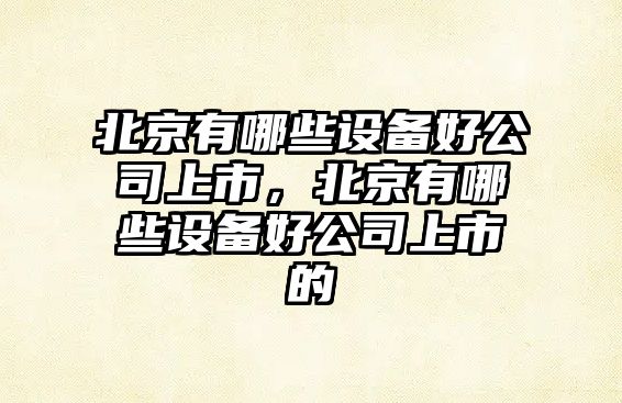北京有哪些設備好公司上市，北京有哪些設備好公司上市的