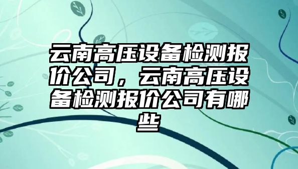 云南高壓設備檢測報價(jià)公司，云南高壓設備檢測報價(jià)公司有哪些