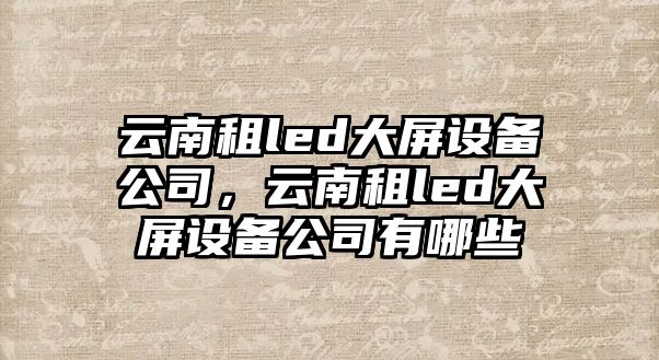 云南租led大屏設備公司，云南租led大屏設備公司有哪些