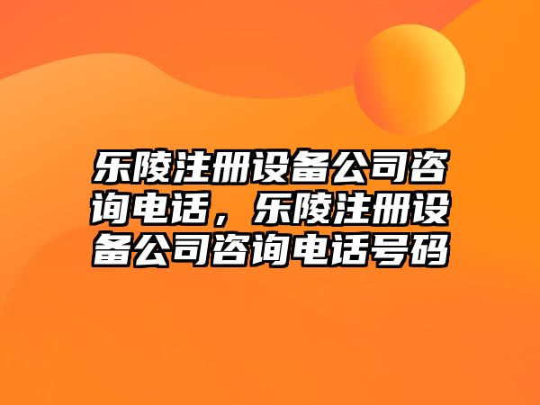 樂(lè )陵注冊設備公司咨詢(xún)電話(huà)，樂(lè )陵注冊設備公司咨詢(xún)電話(huà)號碼