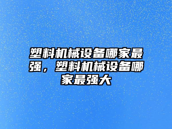 塑料機械設備哪家最強，塑料機械設備哪家最強大
