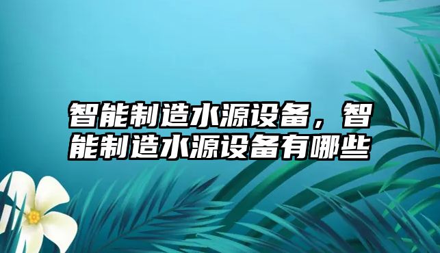 智能制造水源設備，智能制造水源設備有哪些