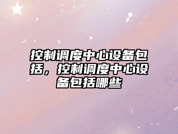 控制調度中心設備包括，控制調度中心設備包括哪些