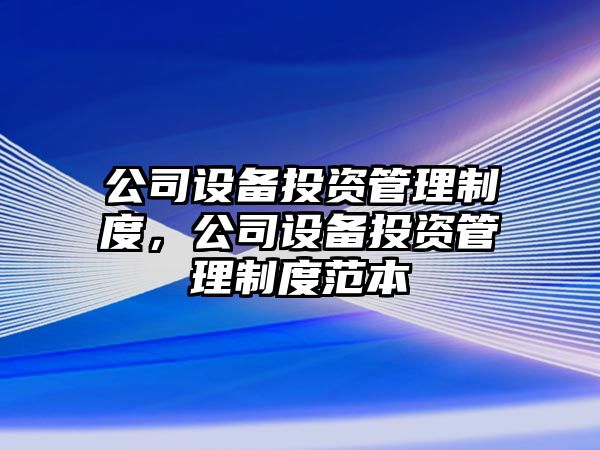 公司設備投資管理制度，公司設備投資管理制度范本