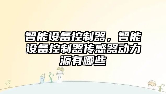 智能設備控制器，智能設備控制器傳感器動(dòng)力源有哪些