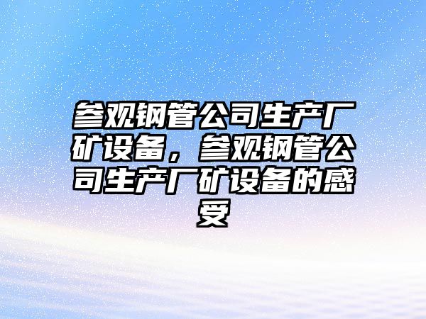 參觀(guān)鋼管公司生產(chǎn)廠(chǎng)礦設備，參觀(guān)鋼管公司生產(chǎn)廠(chǎng)礦設備的感受
