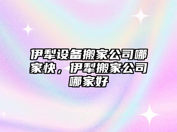 伊犁設備搬家公司哪家快，伊犁搬家公司哪家好