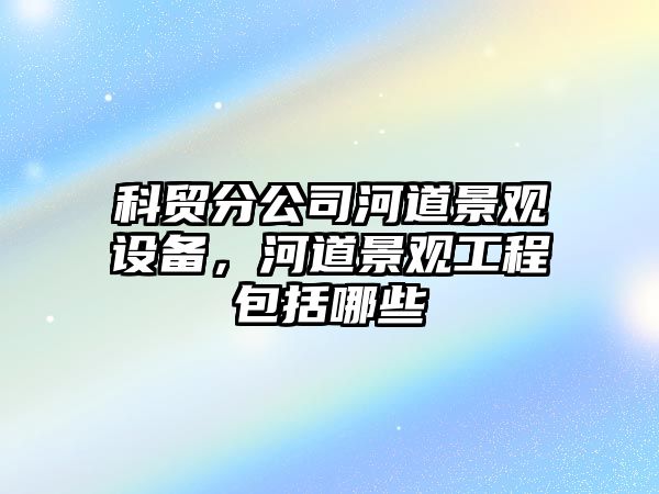 科貿分公司河道景觀(guān)設備，河道景觀(guān)工程包括哪些
