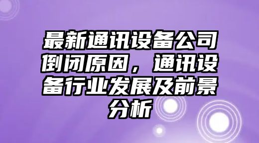 最新通訊設備公司倒閉原因，通訊設備行業(yè)發(fā)展及前景分析