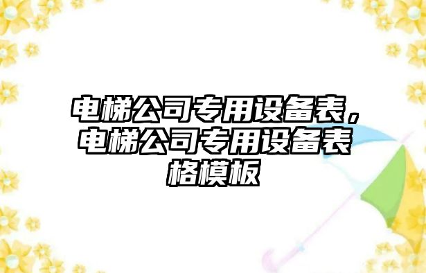 電梯公司專(zhuān)用設備表，電梯公司專(zhuān)用設備表格模板