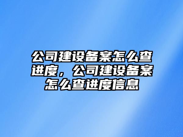 公司建設備案怎么查進(jìn)度，公司建設備案怎么查進(jìn)度信息