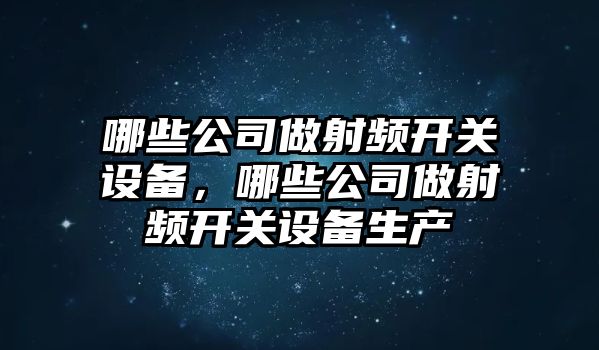 哪些公司做射頻開(kāi)關(guān)設備，哪些公司做射頻開(kāi)關(guān)設備生產(chǎn)