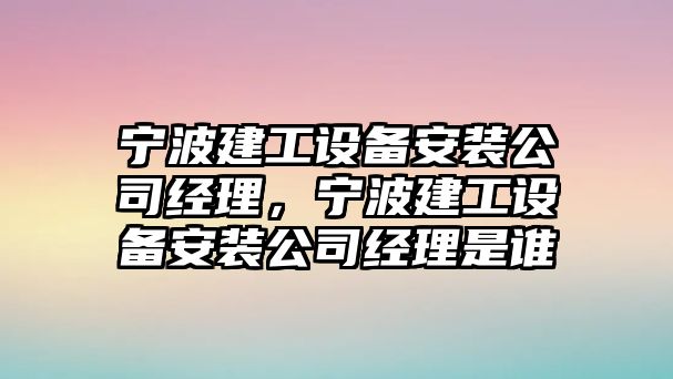 寧波建工設備安裝公司經(jīng)理，寧波建工設備安裝公司經(jīng)理是誰(shuí)