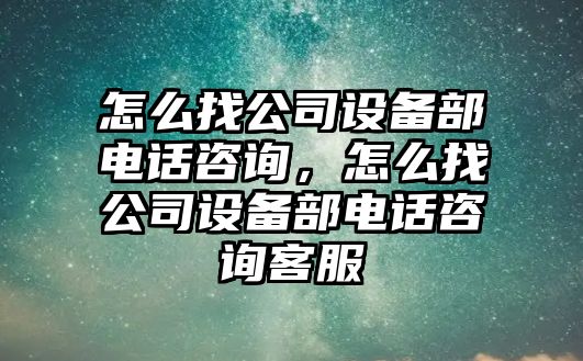 怎么找公司設備部電話(huà)咨詢(xún)，怎么找公司設備部電話(huà)咨詢(xún)客服