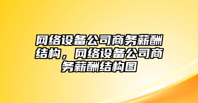 網(wǎng)絡(luò )設備公司商務(wù)薪酬結構，網(wǎng)絡(luò )設備公司商務(wù)薪酬結構圖