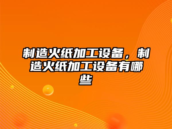 制造火紙加工設備，制造火紙加工設備有哪些