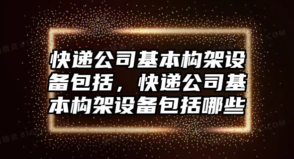快遞公司基本構架設備包括，快遞公司基本構架設備包括哪些