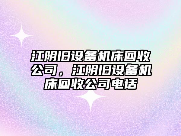 江陰舊設備機床回收公司，江陰舊設備機床回收公司電話(huà)