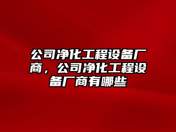 公司凈化工程設備廠(chǎng)商，公司凈化工程設備廠(chǎng)商有哪些