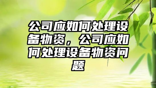 公司應如何處理設備物資，公司應如何處理設備物資問(wèn)題