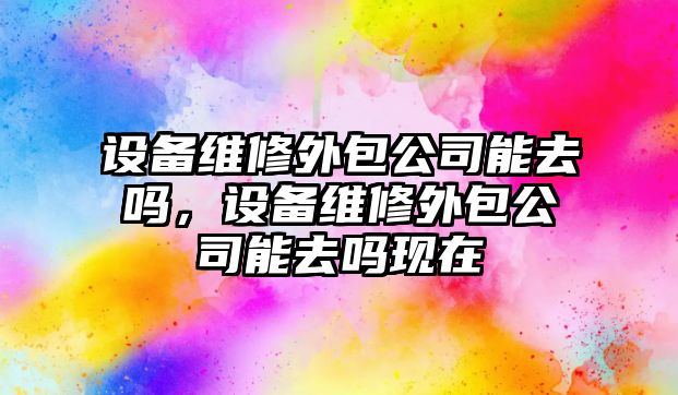 設備維修外包公司能去嗎，設備維修外包公司能去嗎現在