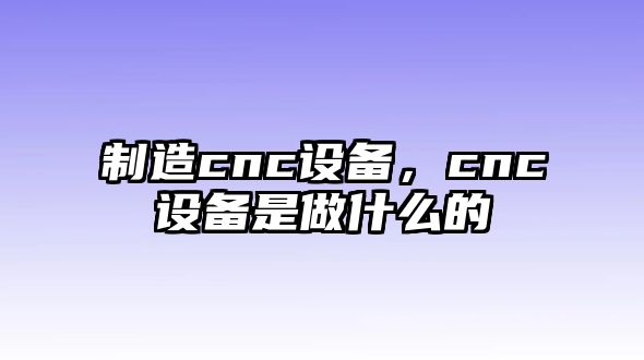 制造cnc設備，cnc設備是做什么的