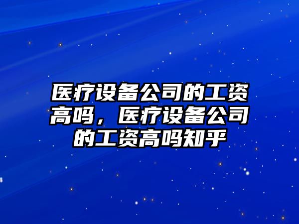 醫療設備公司的工資高嗎，醫療設備公司的工資高嗎知乎