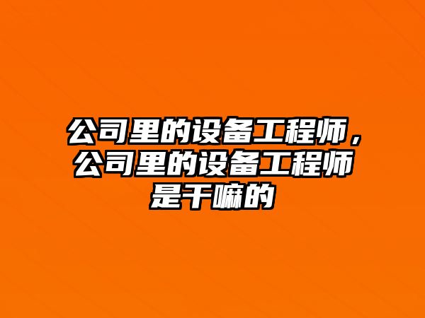 公司里的設備工程師，公司里的設備工程師是干嘛的