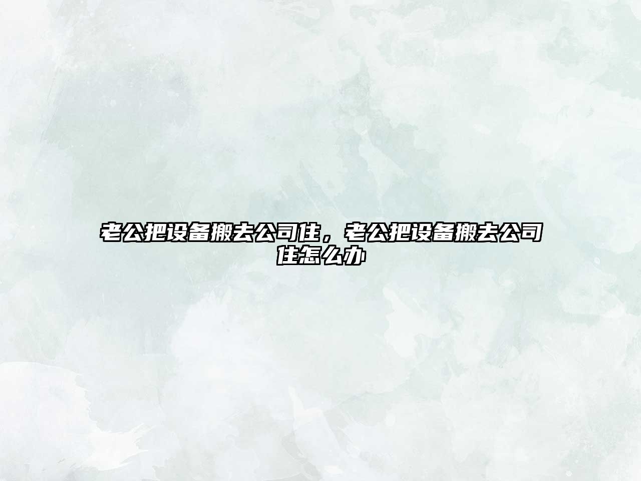 老公把設備搬去公司住，老公把設備搬去公司住怎么辦