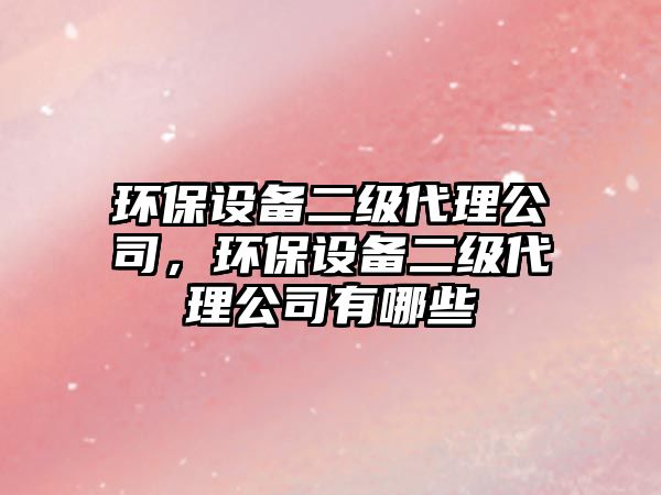 環(huán)保設備二級代理公司，環(huán)保設備二級代理公司有哪些