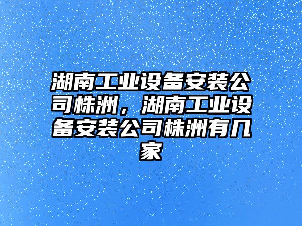 湖南工業(yè)設備安裝公司株洲，湖南工業(yè)設備安裝公司株洲有幾家